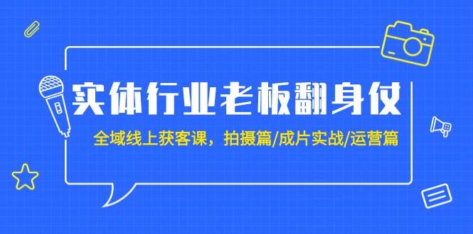实体行业老板翻身仗：全域-线上获客课，拍摄篇/成片实战/运营篇（20节课）安创网-网创项目资源站-副业项目-创业项目-搞钱项目安创网