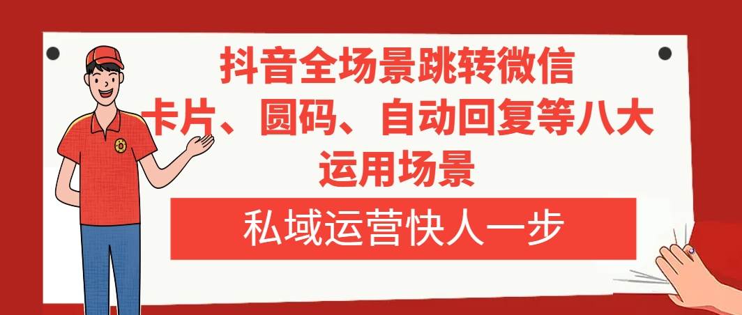 抖音全场景跳转微信，卡片/圆码/自动回复等八大运用场景，私域运营快人一步安创网-网创项目资源站-副业项目-创业项目-搞钱项目安创网