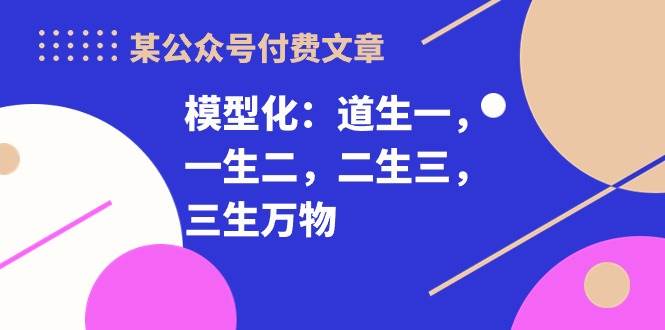 某付费文章《模型化：道生一，一生二，二生三，三生万物！》安创网-网创项目资源站-副业项目-创业项目-搞钱项目安创网