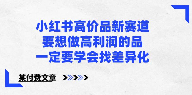 小红书高价品新赛道，要想做高利润的品，一定要学会找差异化【某付费文章】安创网-网创项目资源站-副业项目-创业项目-搞钱项目安创网