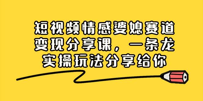 短视频情感婆媳赛道变现分享课，一条龙实操玩法分享给你安创网-网创项目资源站-副业项目-创业项目-搞钱项目安创网