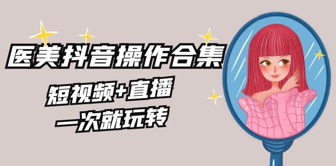 美业全干货·生美·医美抖音操作合集，短视频+直播，一次就玩转安创网-网创项目资源站-副业项目-创业项目-搞钱项目安创网