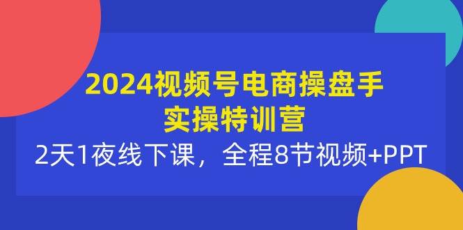 2024视频号电商操盘手实操特训营：2天1夜线下课，全程8节视频+PPT安创网-网创项目资源站-副业项目-创业项目-搞钱项目安创网