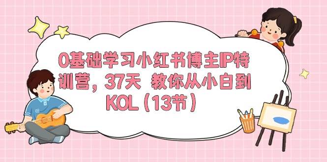 0基础学习小红书博主IP特训营，37天 教你从小白到KOL（13节）安创网-网创项目资源站-副业项目-创业项目-搞钱项目安创网