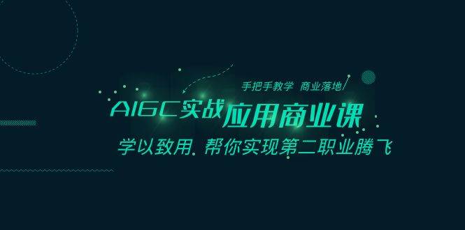 AIGC-实战应用商业课：手把手教学 商业落地 学以致用 帮你实现第二职业腾飞安创网-网创项目资源站-副业项目-创业项目-搞钱项目安创网