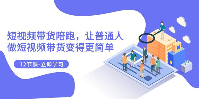 2023短视频带货陪跑，让普通人做短视频带货变得更简单（12节课）安创网-网创项目资源站-副业项目-创业项目-搞钱项目安创网