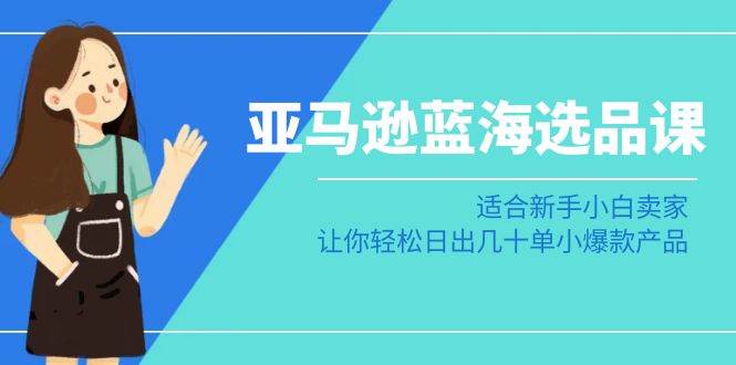 亚马逊-蓝海选品课：适合新手小白卖家，让你轻松日出几十单小爆款产品安创网-网创项目资源站-副业项目-创业项目-搞钱项目安创网