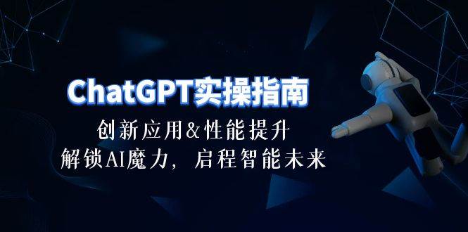ChatGPT-实操指南：创新应用及性能提升，解锁 AI魔力，启程智能未来-30节安创网-网创项目资源站-副业项目-创业项目-搞钱项目安创网