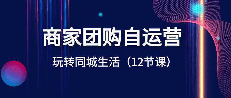商家团购自运营-玩转同城生活（12节课）安创网-网创项目资源站-副业项目-创业项目-搞钱项目安创网
