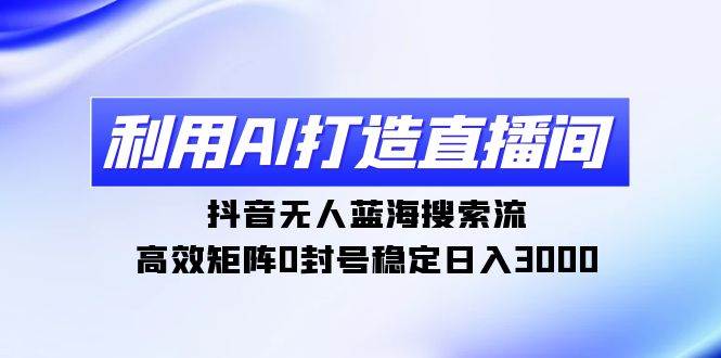 利用AI打造直播间，抖音无人蓝海搜索流，高效矩阵0封号稳定日入3000安创网-网创项目资源站-副业项目-创业项目-搞钱项目安创网