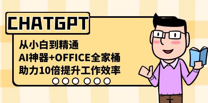 CHATGPT-从小白到精通，AI神器+OFFICE全家桶，助力10倍提升工作效率安创网-网创项目资源站-副业项目-创业项目-搞钱项目安创网