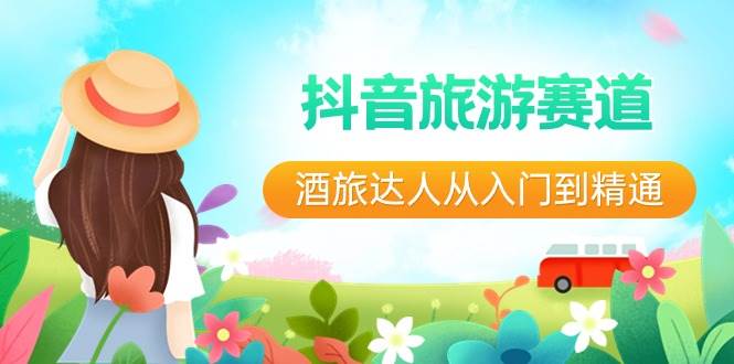 抖音旅游赛道酒 旅达人从入门到精通：直播+短视频+旅游  未来5年风口安创网-网创项目资源站-副业项目-创业项目-搞钱项目安创网