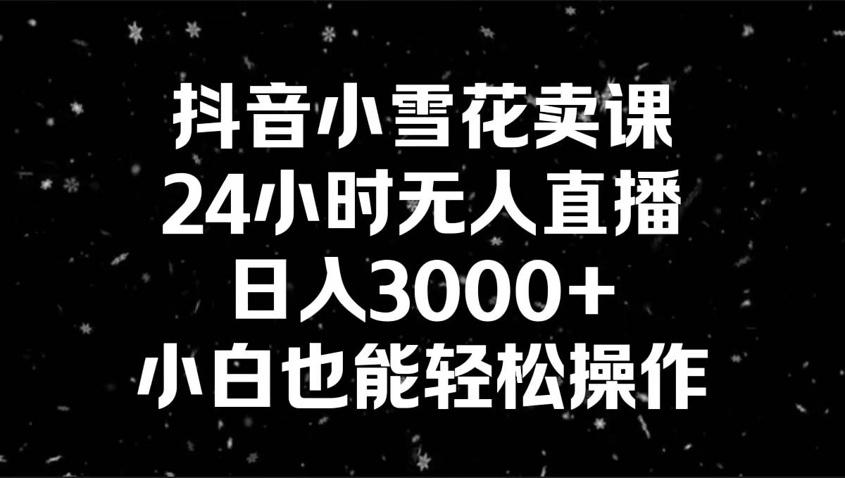 抖音小雪花卖课，24小时无人直播，日入3000+，小白也能轻松操作安创网-网创项目资源站-副业项目-创业项目-搞钱项目安创网
