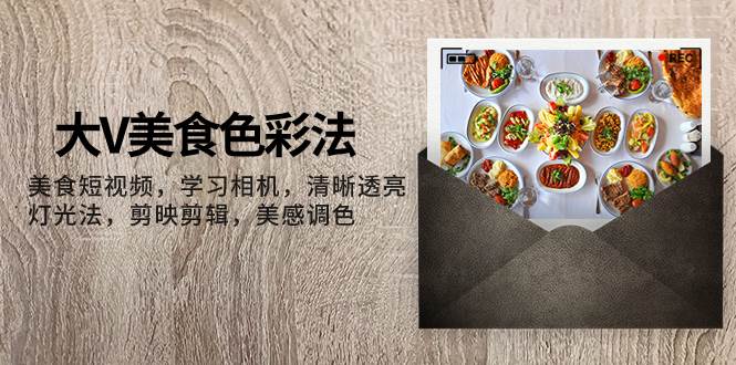 大V-美食色彩法，美食短视频 学习相机 清晰透亮灯光法 剪映剪辑 美感调色安创网-网创项目资源站-副业项目-创业项目-搞钱项目安创网