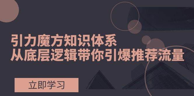 引力魔方知识体系，从底层逻辑带你引爆荐推流量！安创网-网创项目资源站-副业项目-创业项目-搞钱项目安创网