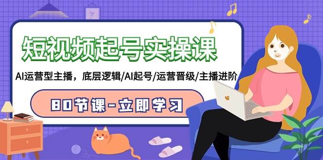 短视频起号实操课，AI运营型主播，底层逻辑/AI起号/运营晋级/主播进阶/80节安创网-网创项目资源站-副业项目-创业项目-搞钱项目安创网