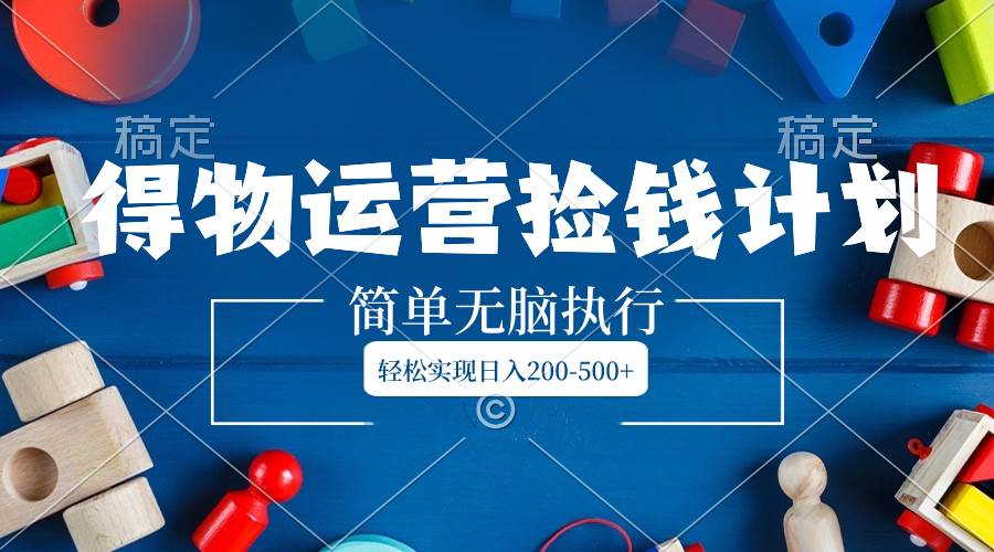 得物运营捡钱计划，简单无脑执行，轻松实现日入200-500+安创网-网创项目资源站-副业项目-创业项目-搞钱项目安创网