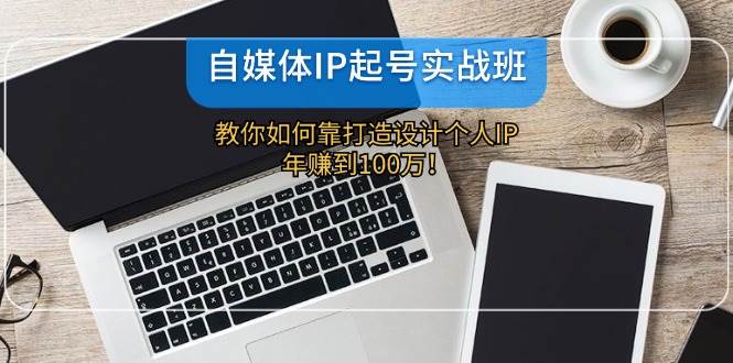自媒体IP-起号实战班：教你如何靠打造设计个人IP，年赚到100万！安创网-网创项目资源站-副业项目-创业项目-搞钱项目安创网