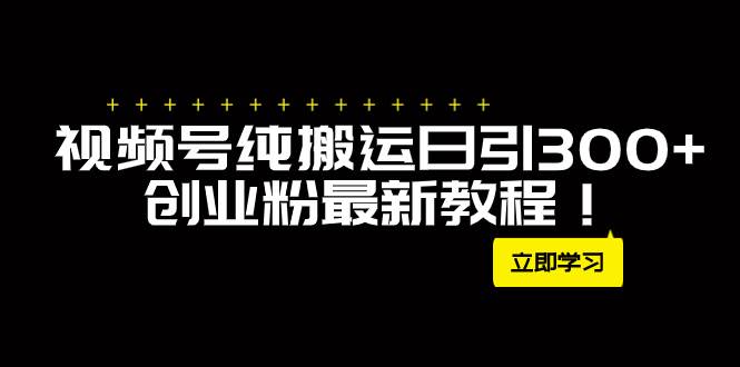 外面卖2580视频号纯搬运日引300+创业粉最新教程！安创网-网创项目资源站-副业项目-创业项目-搞钱项目安创网