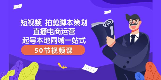 短视频 拍剪脚本策划直播电商运营起号本地同城一站式（50节视频课）安创网-网创项目资源站-副业项目-创业项目-搞钱项目安创网