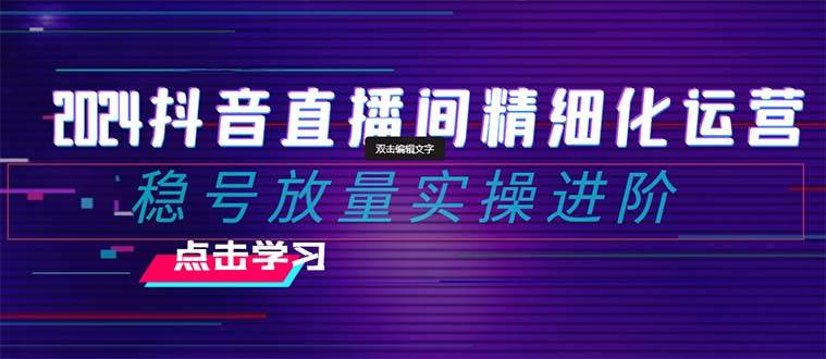 2024抖音直播间精细化运营：稳号放量实操进阶 选品/排品/起号/小店随心推/千川付费如何去投放安创网-网创项目资源站-副业项目-创业项目-搞钱项目安创网