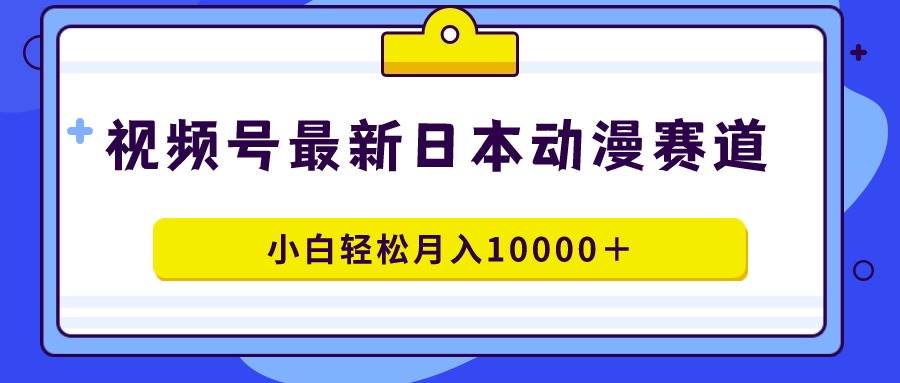 视频号日本动漫蓝海赛道，100%原创，小白轻松月入10000＋安创网-网创项目资源站-副业项目-创业项目-搞钱项目安创网