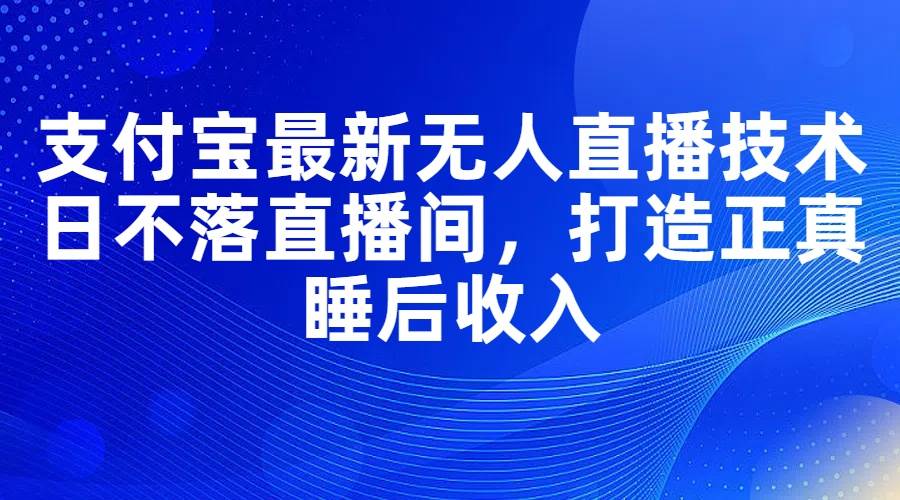 支付宝最新无人直播技术，日不落直播间，打造正真睡后收入安创网-网创项目资源站-副业项目-创业项目-搞钱项目安创网