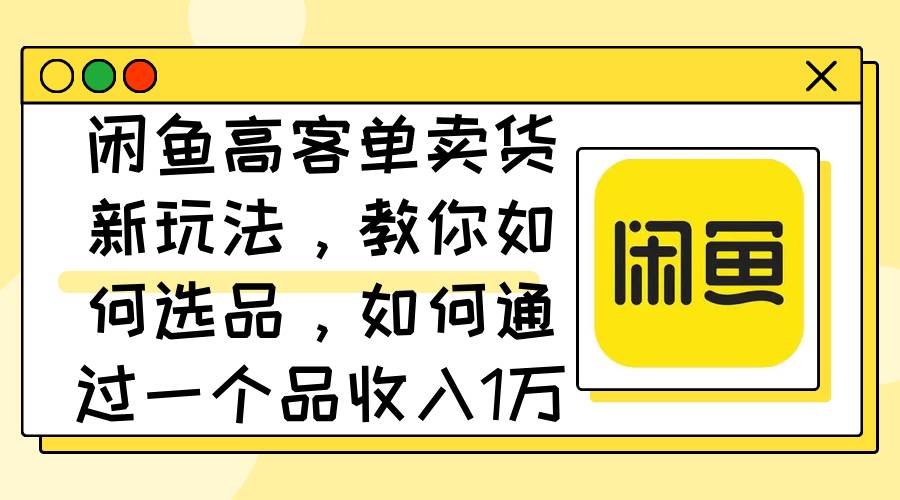 闲鱼高客单卖货新玩法，教你如何选品，如何通过一个品收入1万+安创网-网创项目资源站-副业项目-创业项目-搞钱项目安创网