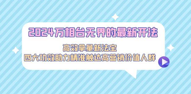 2024万相台无界的最新开法，高效拿量新法宝，四大功效助力精准触达高营…安创网-网创项目资源站-副业项目-创业项目-搞钱项目安创网