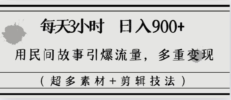 每天三小时日入900+，用民间故事引爆流量，多重变现（超多素材+剪辑技法）安创网-网创项目资源站-副业项目-创业项目-搞钱项目安创网
