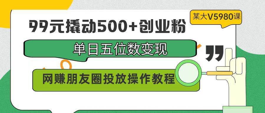 99元撬动500+创业粉，单日五位数变现，网赚朋友圈投放操作教程价值5980！安创网-网创项目资源站-副业项目-创业项目-搞钱项目安创网