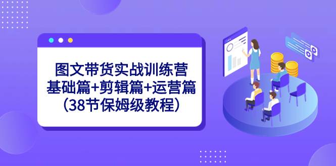图文带货实战训练营：基础篇+剪辑篇+运营篇（38节保姆级教程）安创网-网创项目资源站-副业项目-创业项目-搞钱项目安创网