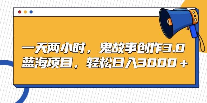 一天两小时，鬼故事创作3.0，蓝海项目，轻松日入3000＋安创网-网创项目资源站-副业项目-创业项目-搞钱项目安创网