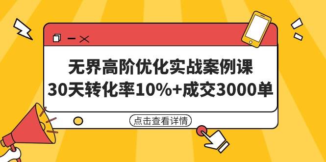 无界高阶优化实战案例课，30天转化率10%+成交3000单（8节课）安创网-网创项目资源站-副业项目-创业项目-搞钱项目安创网
