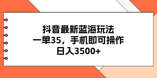 抖音最新蓝海玩法，一单35，手机即可操作，日入3500+，不了解一下真是…安创网-网创项目资源站-副业项目-创业项目-搞钱项目安创网