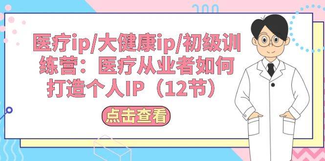 医疗ip/大健康ip/初级训练营：医疗从业者如何打造个人IP（12节）安创网-网创项目资源站-副业项目-创业项目-搞钱项目安创网