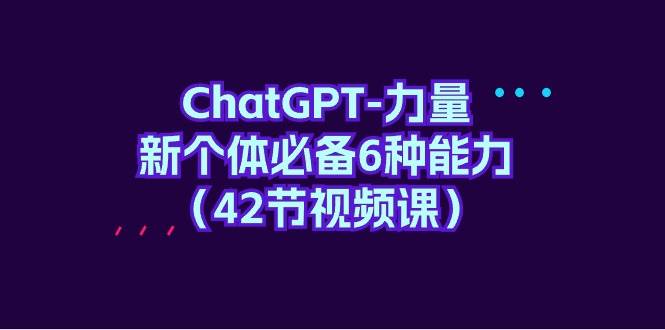 ChatGPT-力量 新个体必备6种能力（42节视频课）安创网-网创项目资源站-副业项目-创业项目-搞钱项目安创网