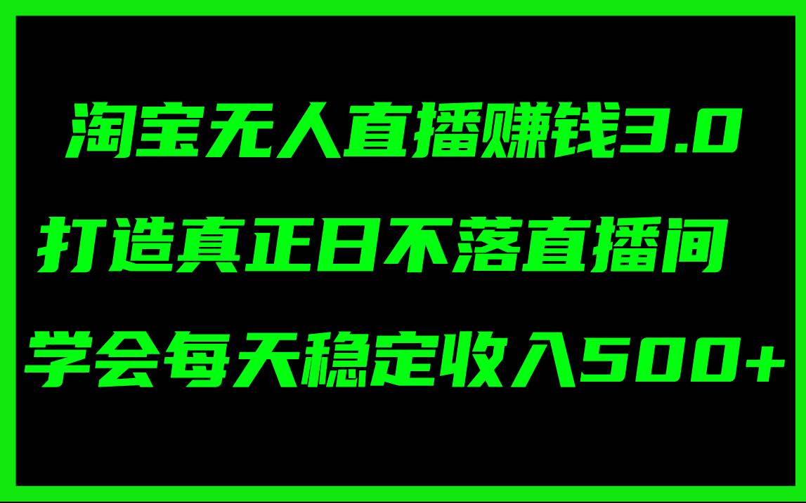 淘宝无人直播赚钱3.0，打造真正日不落直播间 ，学会每天稳定收入500+安创网-网创项目资源站-副业项目-创业项目-搞钱项目安创网