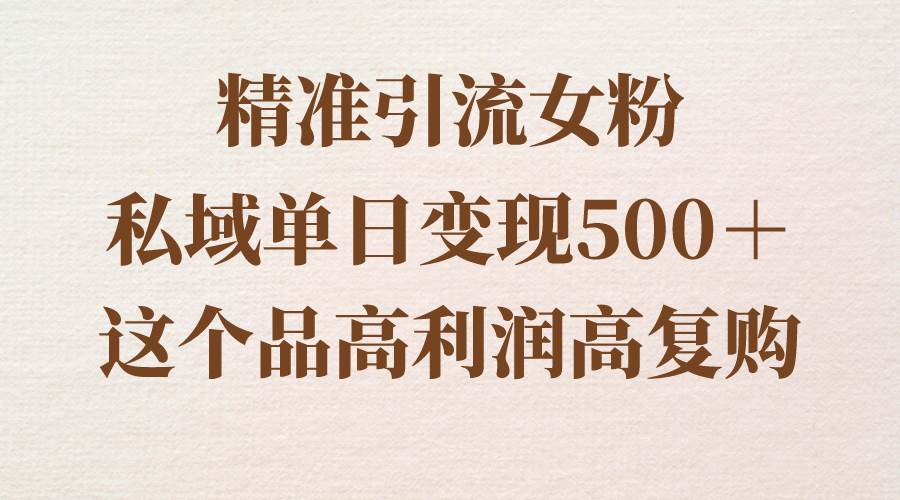 精准引流女粉，私域单日变现500＋，高利润高复购，保姆级实操教程分享安创网-网创项目资源站-副业项目-创业项目-搞钱项目安创网