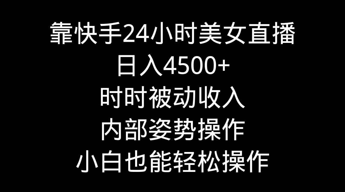 靠快手24小时美女直播，日入4500+，时时被动收入，内部姿势操作，小白也…安创网-网创项目资源站-副业项目-创业项目-搞钱项目安创网