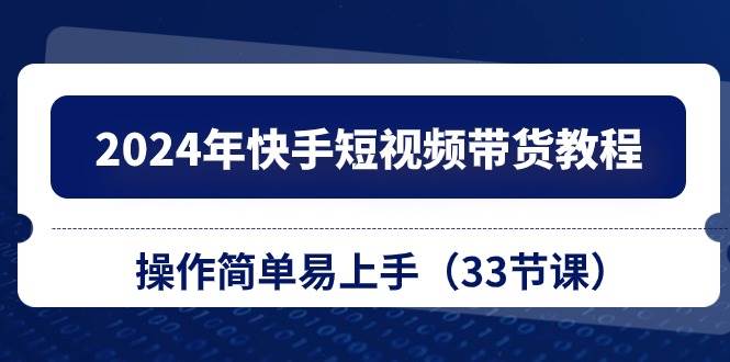 2024年快手短视频带货教程，操作简单易上手（33节课）安创网-网创项目资源站-副业项目-创业项目-搞钱项目安创网