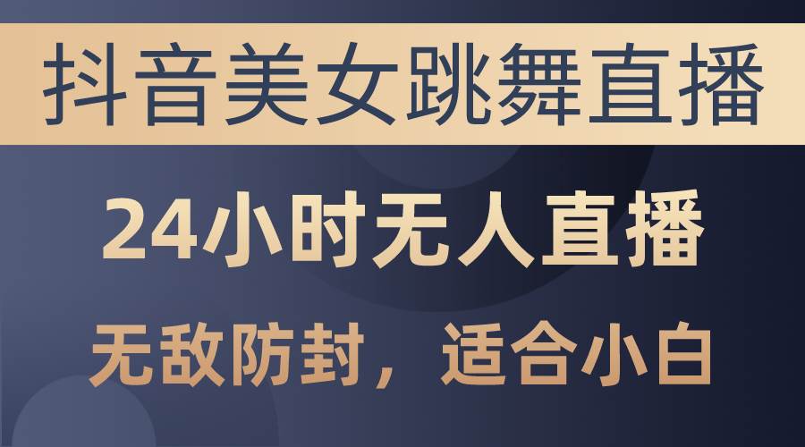 抖音美女跳舞直播，日入3000+，24小时无人直播，无敌防封技术，小白最…安创网-网创项目资源站-副业项目-创业项目-搞钱项目安创网