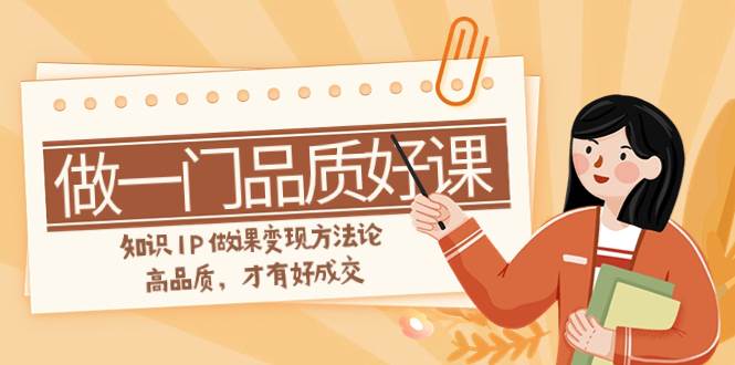 如何做一门·品质好课，知识IP做课变现方法论，高品质，才有好成交（11节）安创网-网创项目资源站-副业项目-创业项目-搞钱项目安创网