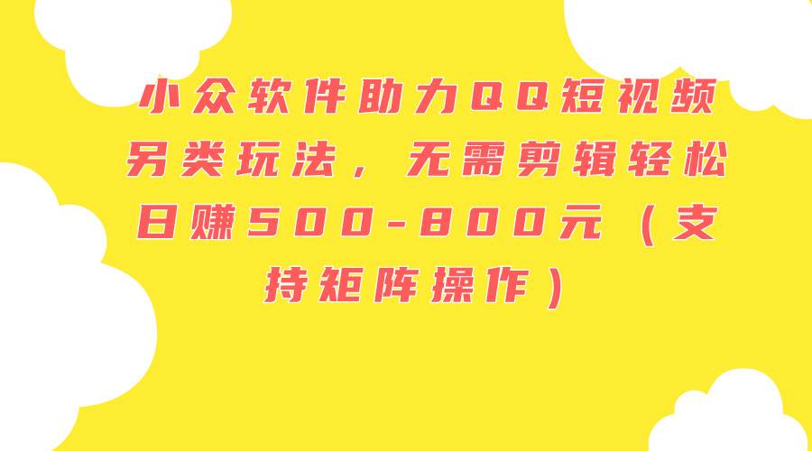 小众软件助力QQ短视频另类玩法，无需剪辑轻松日赚500-800元（支持矩阵…安创网-网创项目资源站-副业项目-创业项目-搞钱项目安创网