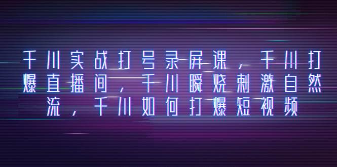 千川实战打号录屏课，千川打爆直播间，千川瞬烧刺激自然流，千川如何打爆短视频安创网-网创项目资源站-副业项目-创业项目-搞钱项目安创网