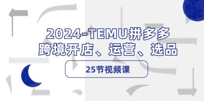 2024-TEMU拼多多·跨境开店、运营、选品（25节视频课）安创网-网创项目资源站-副业项目-创业项目-搞钱项目安创网