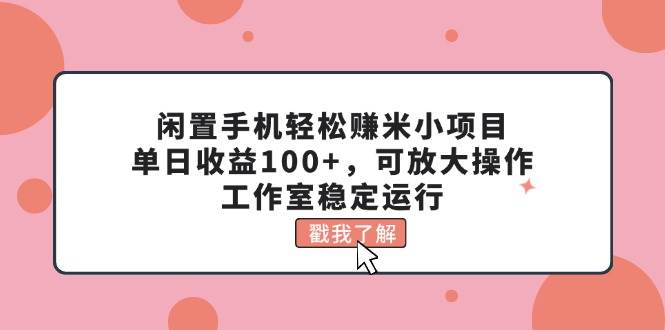 闲置手机轻松赚米小项目，单日收益100+，可放大操作，工作室稳定运行安创网-网创项目资源站-副业项目-创业项目-搞钱项目安创网