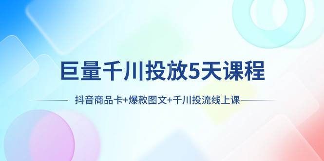 巨量千川投放5天课程：抖音商品卡+爆款图文+千川投流线上课安创网-网创项目资源站-副业项目-创业项目-搞钱项目安创网