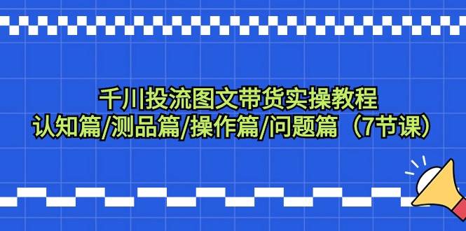 千川投流图文带货实操教程：认知篇/测品篇/操作篇/问题篇（7节课）安创网-网创项目资源站-副业项目-创业项目-搞钱项目安创网