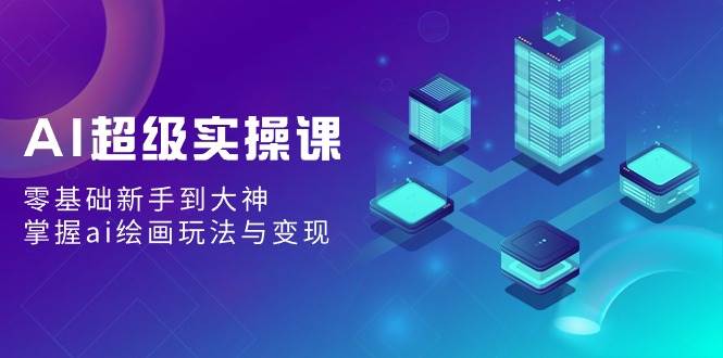 AI超级实操课：零基础新手到大神，掌握ai绘画玩法与变现安创网-网创项目资源站-副业项目-创业项目-搞钱项目安创网